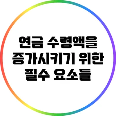 연금 수령액을 증가시키기 위한 필수 요소들