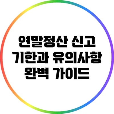 연말정산 신고 기한과 유의사항 완벽 가이드