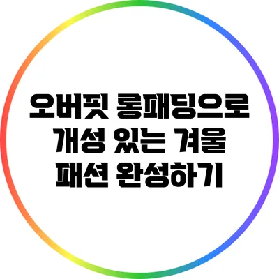 오버핏 롱패딩으로 개성 있는 겨울 패션 완성하기