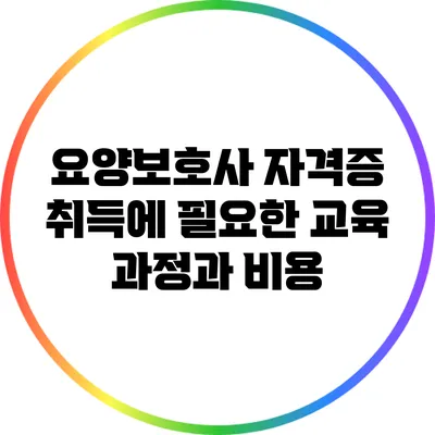 요양보호사 자격증 취득에 필요한 교육 과정과 비용