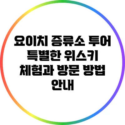 요이치 증류소 투어: 특별한 위스키 체험과 방문 방법 안내