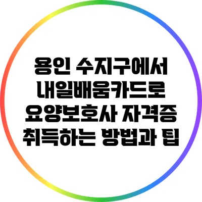용인 수지구에서 내일배움카드로 요양보호사 자격증 취득하는 방법과 팁