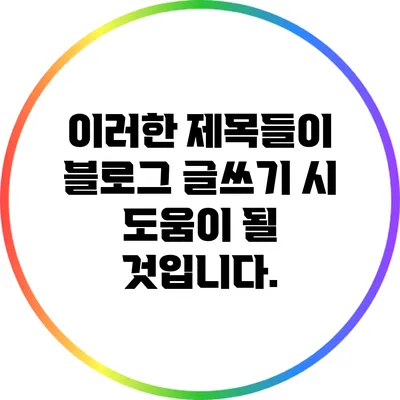이러한 제목들이 블로그 글쓰기 시 도움이 될 것입니다.
