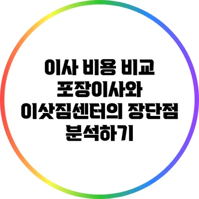 이사 비용 비교: 포장이사와 이삿짐센터의 장단점 분석하기