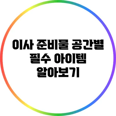 이사 준비물: 공간별 필수 아이템 알아보기
