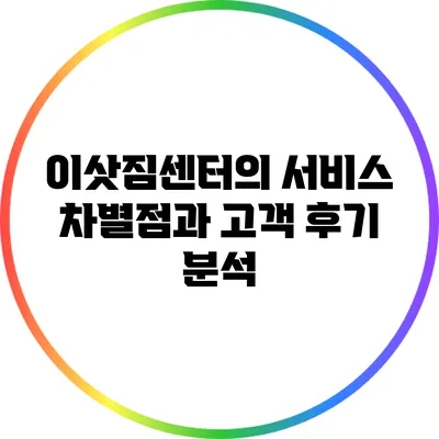 이삿짐센터의 서비스 차별점과 고객 후기 분석