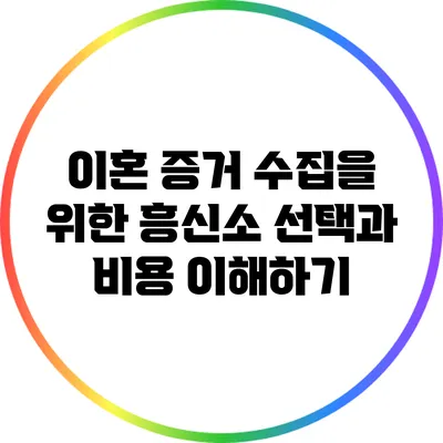이혼 증거 수집을 위한 흥신소 선택과 비용 이해하기
