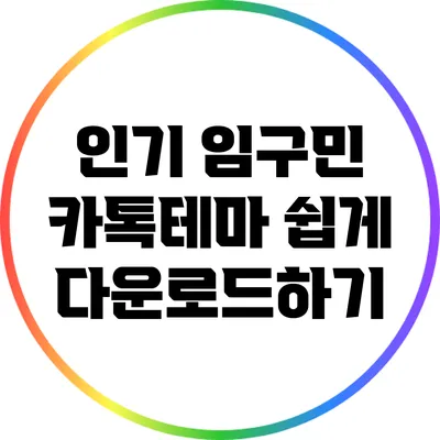 인기 임구민 카톡테마 쉽게 다운로드하기