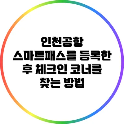 인천공항 스마트패스를 등록한 후 체크인 코너를 찾는 방법