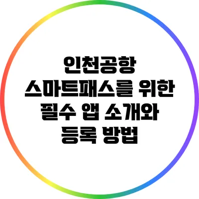 인천공항 스마트패스를 위한 필수 앱 소개와 등록 방법