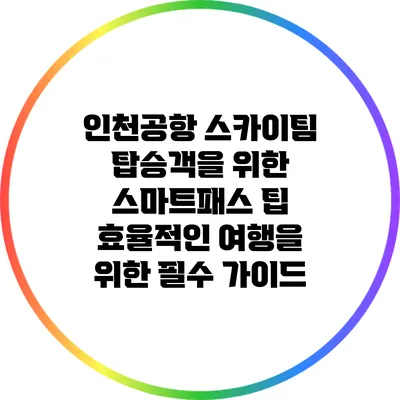인천공항 스카이팀 탑승객을 위한 스마트패스 팁: 효율적인 여행을 위한 필수 가이드