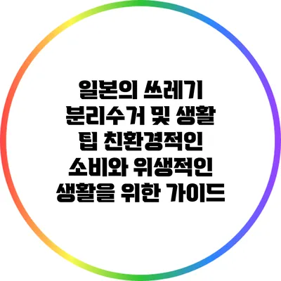일본의 쓰레기 분리수거 및 생활 팁: 친환경적인 소비와 위생적인 생활을 위한 가이드