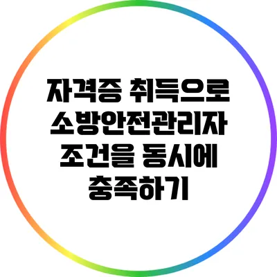 자격증 취득으로 소방안전관리자 조건을 동시에 충족하기