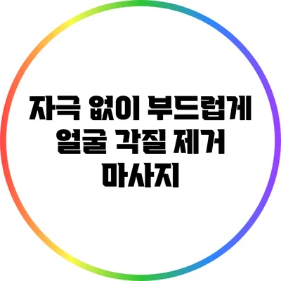 자극 없이 부드럽게: 얼굴 각질 제거 마사지