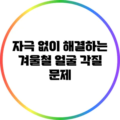 자극 없이 해결하는 겨울철 얼굴 각질 문제