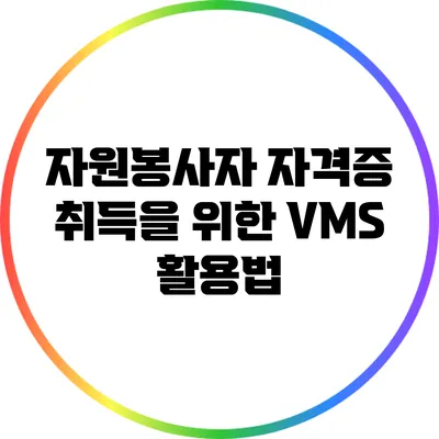 자원봉사자 자격증 취득을 위한 VMS 활용법