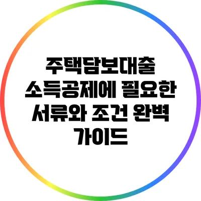 주택담보대출 소득공제에 필요한 서류와 조건 완벽 가이드
