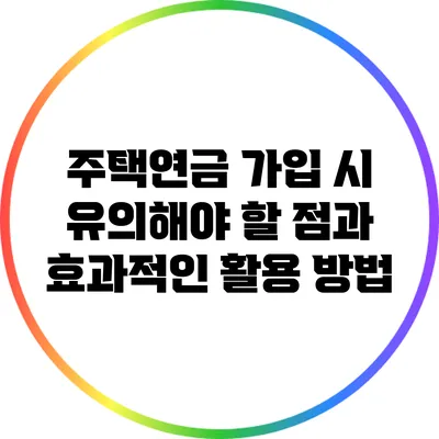 주택연금 가입 시 유의해야 할 점과 효과적인 활용 방법