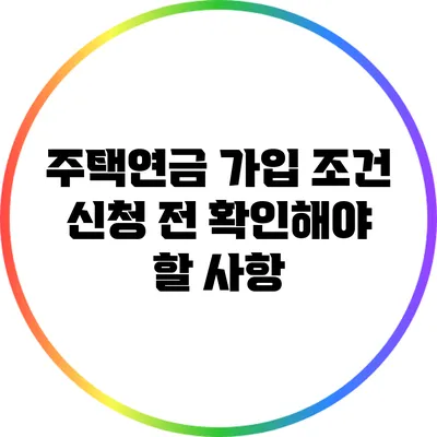 주택연금 가입 조건: 신청 전 확인해야 할 사항