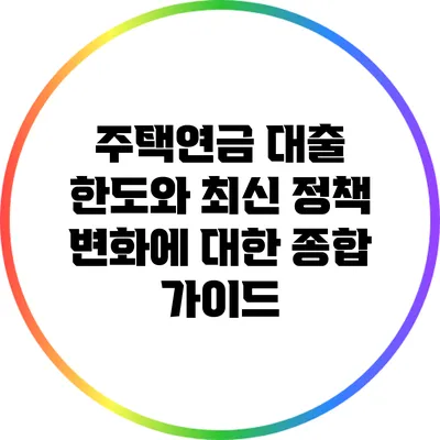 주택연금 대출 한도와 최신 정책 변화에 대한 종합 가이드