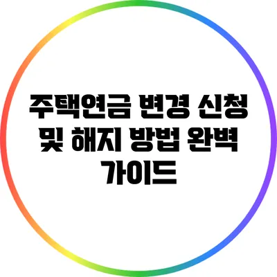 주택연금 변경 신청 및 해지 방법: 완벽 가이드