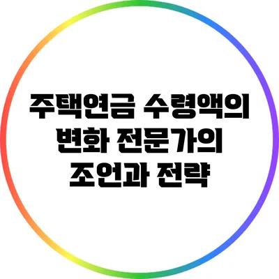 주택연금 수령액의 변화: 전문가의 조언과 전략