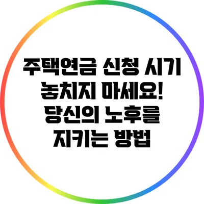 주택연금 신청 시기 놓치지 마세요! 당신의 노후를 지키는 방법