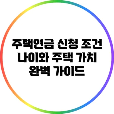 주택연금 신청 조건: 나이와 주택 가치 완벽 가이드