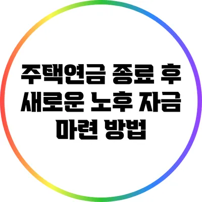 주택연금 종료 후 새로운 노후 자금 마련 방법