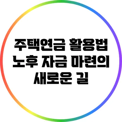 주택연금 활용법: 노후 자금 마련의 새로운 길