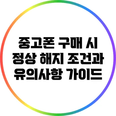 중고폰 구매 시 정상 해지 조건과 유의사항 가이드