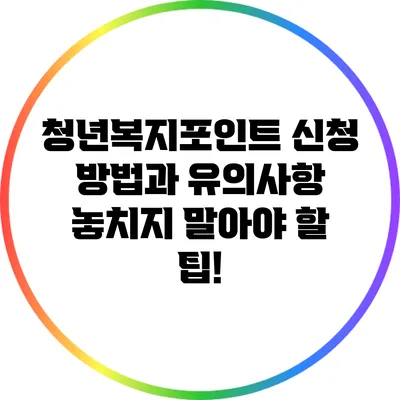 청년복지포인트 신청 방법과 유의사항: 놓치지 말아야 할 팁!