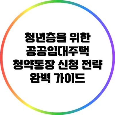 청년층을 위한 공공임대주택 청약통장 신청 전략 완벽 가이드