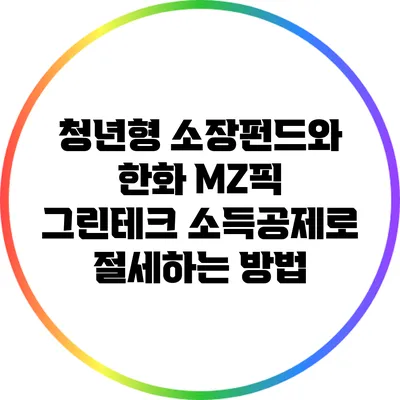 청년형 소장펀드와 한화 MZ픽 그린테크: 소득공제로 절세하는 방법