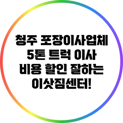 청주 포장이사업체 5톤 트럭 이사 비용 할인 잘하는 이삿짐센터!