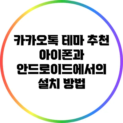 카카오톡 테마 추천: 아이폰과 안드로이드에서의 설치 방법