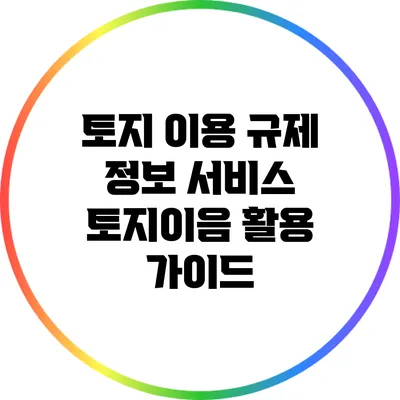 토지 이용 규제 정보 서비스: 토지이음 활용 가이드