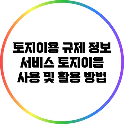 토지이용 규제 정보 서비스: 토지이음 사용 및 활용 방법