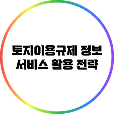 토지이용규제 정보 서비스 활용 전략