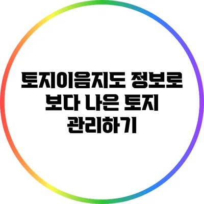 토지이음지도 정보로 보다 나은 토지 관리하기