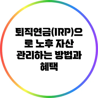 퇴직연금(IRP)으로 노후 자산 관리하는 방법과 혜택