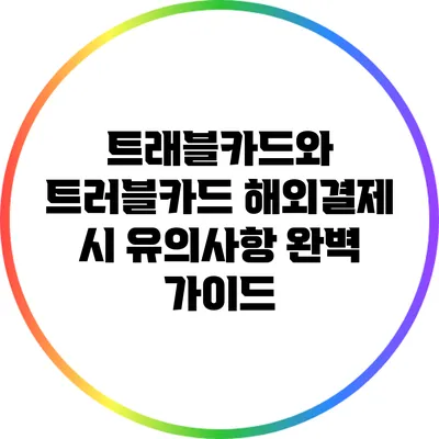 트래블카드와 트러블카드: 해외결제 시 유의사항 완벽 가이드