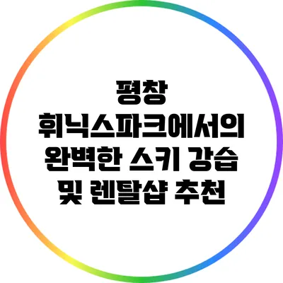 평창 휘닉스파크에서의 완벽한 스키 강습 및 렌탈샵 추천