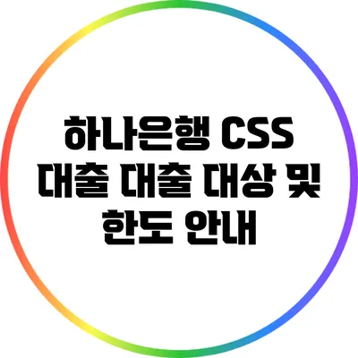 하나은행 CSS 대출: 대출 대상 및 한도 안내