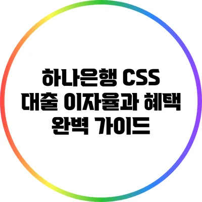하나은행 CSS 대출 이자율과 혜택 완벽 가이드