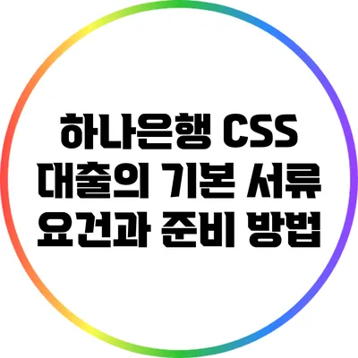 하나은행 CSS 대출의 기본 서류 요건과 준비 방법
