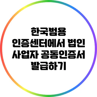한국범용 인증센터에서 법인 사업자 공동인증서 발급하기