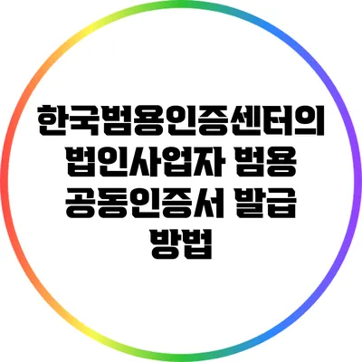 한국범용인증센터의 법인사업자 범용 공동인증서 발급 방법