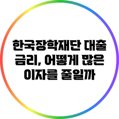 한국장학재단 대출 금리, 어떻게 많은 이자를 줄일까?