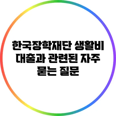 한국장학재단 생활비 대출과 관련된 자주 묻는 질문